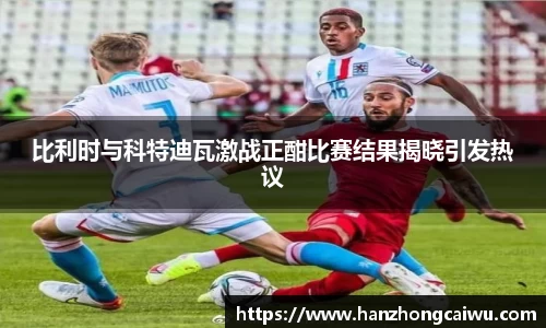 比利时与科特迪瓦激战正酣比赛结果揭晓引发热议