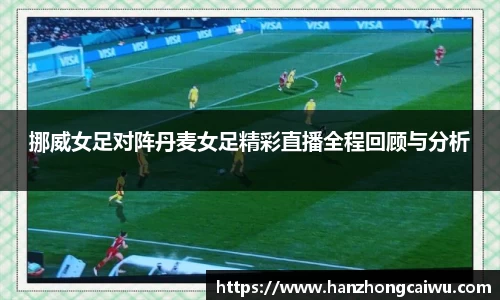 挪威女足对阵丹麦女足精彩直播全程回顾与分析