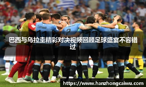 巴西与乌拉圭精彩对决视频回顾足球盛宴不容错过