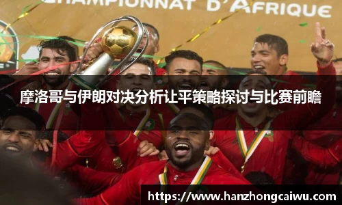 摩洛哥与伊朗对决分析让平策略探讨与比赛前瞻