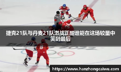 捷克21队与丹麦21队激战正酣谁能在这场较量中笑到最后