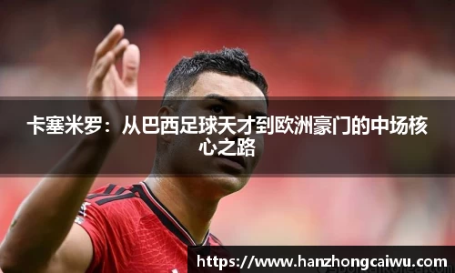 卡塞米罗：从巴西足球天才到欧洲豪门的中场核心之路