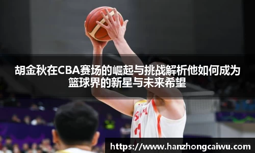 胡金秋在CBA赛场的崛起与挑战解析他如何成为篮球界的新星与未来希望